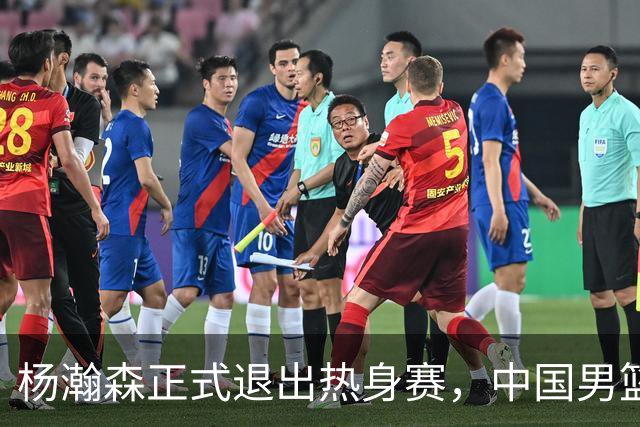 杨瀚森正式退出热身赛，中国男篮批准其新决定